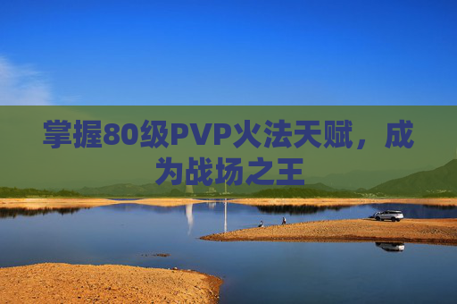 掌握80级PVP火法天赋,成为战场之王 掌握80级PVP火法天赋,成为战场之王