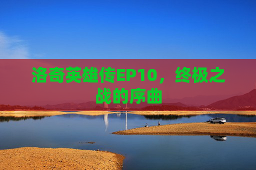 洛奇英雄传EP10,终极之战的序曲 洛奇英雄传EP10,终极之战的序曲