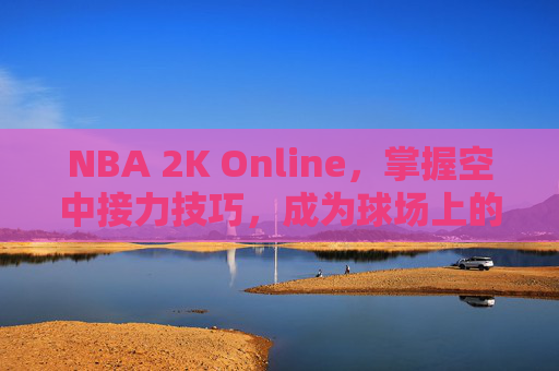NBA 2K Online,掌握空中接力技巧,成为球场上的传奇 NBA 2K Online,掌握空中接力技巧,成为球场上的传奇