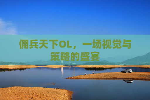 佣兵天下OL,一场视觉与策略的盛宴 佣兵天下OL,一场视觉与策略的盛宴