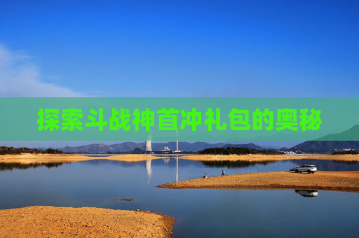 探索斗战神首冲礼包的奥秘 探索斗战神首冲礼包的奥秘