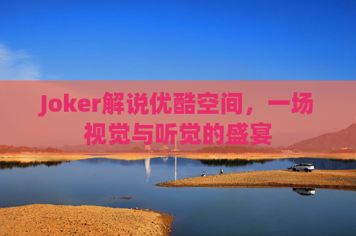 Joker解说优酷空间,一场视觉与听觉的盛宴 Joker解说优酷空间,一场视觉与听觉的盛宴