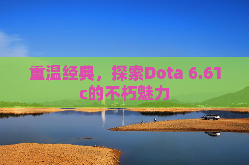 重温经典,探索Dota 6.61c的不朽魅力 重温经典,探索Dota 6.61c的不朽魅力
