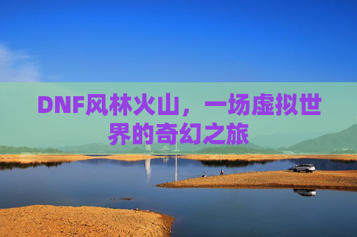 DNF风林火山,一场虚拟世界的奇幻之旅 DNF风林火山,一场虚拟世界的奇幻之旅