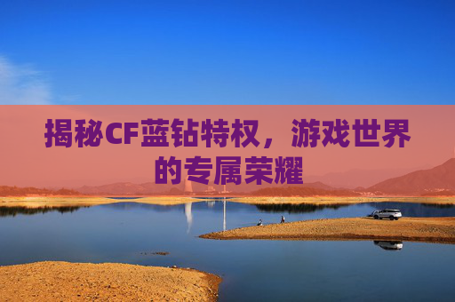揭秘CF蓝钻特权,游戏世界的专属荣耀 揭秘CF蓝钻特权,游戏世界的专属荣耀
