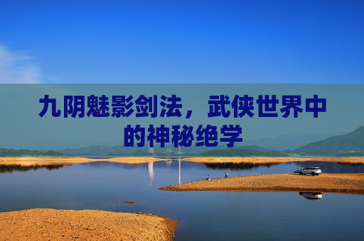 九阴魅影剑法,武侠世界中的神秘绝学 九阴魅影剑法,武侠世界中的神秘绝学