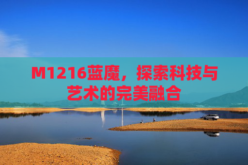 M1216蓝魔,探索科技与艺术的完美融合 M1216蓝魔,探索科技与艺术的完美融合