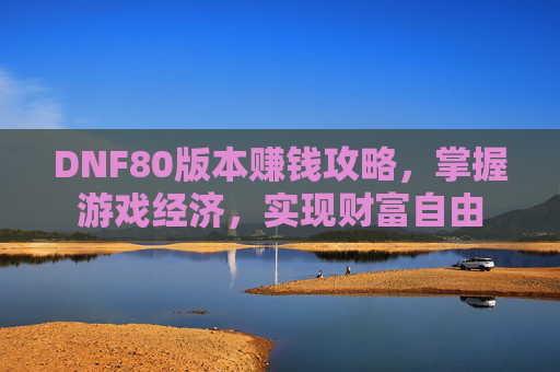 DNF80版本赚钱攻略，掌握游戏经济，实现财富自由