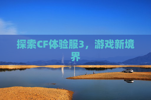 探索CF体验服3,游戏新境界 探索CF体验服3,游戏新境界