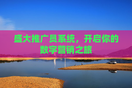 盛大推广员系统,开启你的数字营销之旅 盛大推广员系统,开启你的数字营销之旅