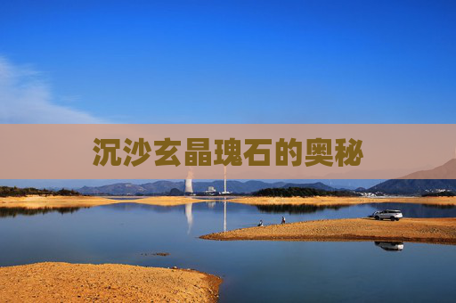 沉沙玄晶瑰石的奥秘 沉沙玄晶瑰石的奥秘