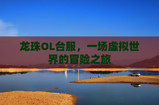龙珠OL台服,一场虚拟世界的冒险之旅 龙珠OL台服,一场虚拟世界的冒险之旅
