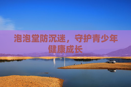泡泡堂防沉迷,守护青少年健康成长 泡泡堂防沉迷,守护青少年健康成长