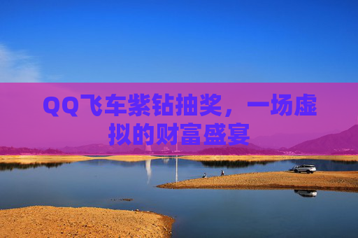 QQ飞车紫钻抽奖,一场虚拟的财富盛宴 QQ飞车紫钻抽奖,一场虚拟的财富盛宴