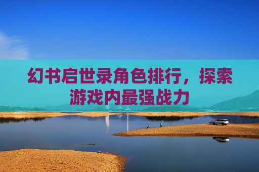 幻书启世录角色排行,探索游戏内最强战力 幻书启世录角色排行,探索游戏内最强战力