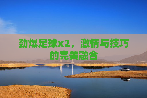 劲爆足球x2,激情与技巧的完美融合 劲爆足球x2,激情与技巧的完美融合