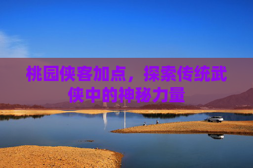桃园侠客加点,探索传统武侠中的神秘力量 桃园侠客加点,探索传统武侠中的神秘力量