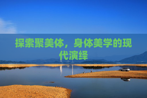 探索聚美体,身体美学的现代演绎 探索聚美体,身体美学的现代演绎