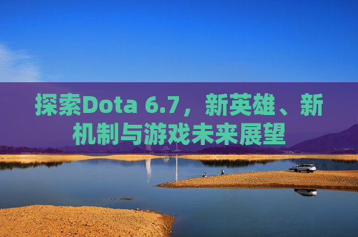 探索Dota 6.7，新英雄、新机制与游戏未来展望