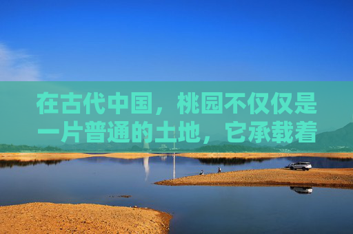 在古代中国,桃园不仅仅是一片普通的土地,它承载着深厚的文化意义和历史价值。桃园的声望,不仅源于其自然之美,更在于它所象征的文化内涵和历史地位 在古代中国,桃园不仅仅是一片普通的土地,它承载着深厚的文化意义和历史价值。桃园的声望,不仅源于其自然之美,更在于它所象征的文化内涵和历史地位
