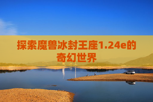 探索魔兽冰封王座1.24e的奇幻世界 探索魔兽冰封王座1.24e的奇幻世界