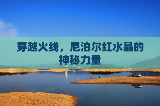 穿越火线,尼泊尔红水晶的神秘力量 穿越火线,尼泊尔红水晶的神秘力量