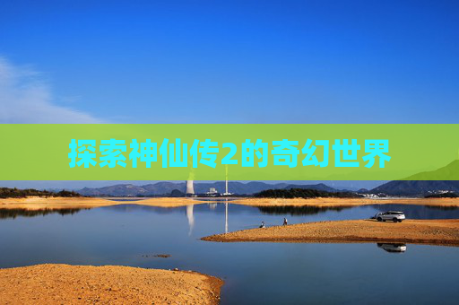 探索神仙传2的奇幻世界 探索神仙传2的奇幻世界
