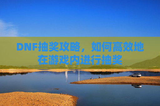 DNF抽奖攻略,如何高效地在游戏内进行抽奖 DNF抽奖攻略,如何高效地在游戏内进行抽奖