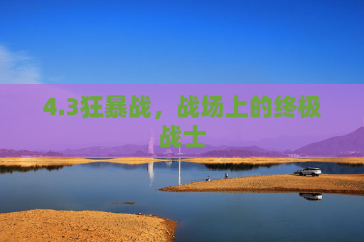 4.3狂暴战,战场上的终极战士 4.3狂暴战,战场上的终极战士