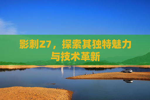 影刺Z7,探索其独特魅力与技术革新 影刺Z7,探索其独特魅力与技术革新