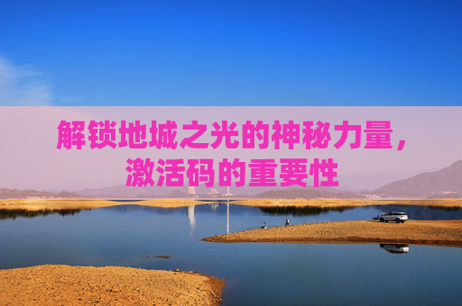 解锁地城之光的神秘力量,激活码的重要性 解锁地城之光的神秘力量,激活码的重要性