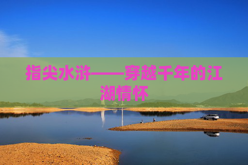 指尖水浒——穿越千年的江湖情怀 指尖水浒——穿越千年的江湖情怀