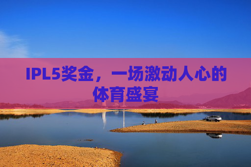 IPL5奖金,一场激动人心的体育盛宴 IPL5奖金,一场激动人心的体育盛宴