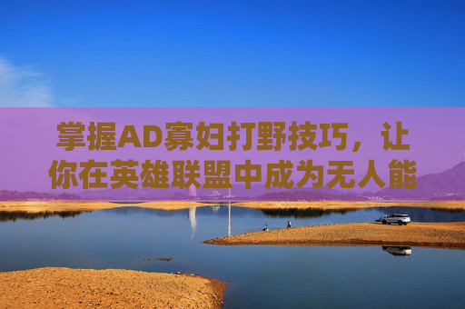 掌握AD寡妇打野技巧,让你在英雄联盟中成为无人能敌的野区霸主 掌握AD寡妇打野技巧,让你在英雄联盟中成为无人能敌的野区霸主