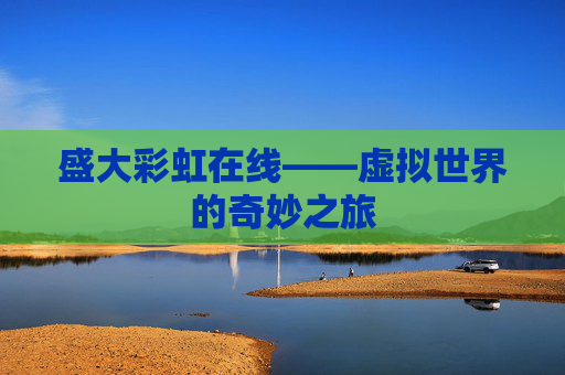 盛大彩虹在线——虚拟世界的奇妙之旅 盛大彩虹在线——虚拟世界的奇妙之旅