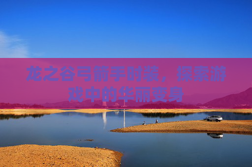 龙之谷弓箭手时装,探索游戏中的华丽变身 龙之谷弓箭手时装,探索游戏中的华丽变身