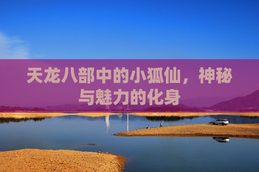 天龙八部中的小狐仙,神秘与魅力的化身 天龙八部中的小狐仙,神秘与魅力的化身