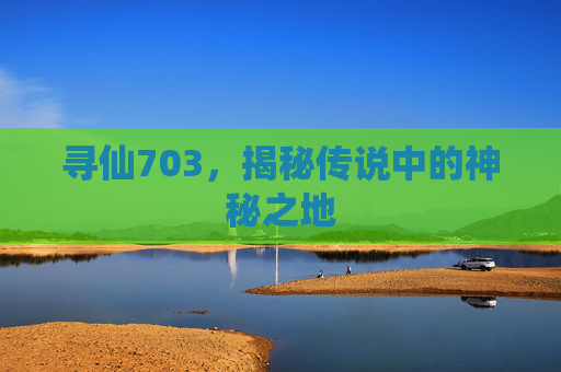 寻仙703，揭秘传说中的神秘之地