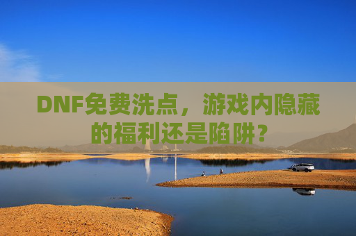 DNF免费洗点,游戏内隐藏的福利还是陷阱? DNF免费洗点,游戏内隐藏的福利还是陷阱?