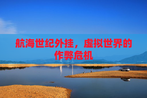 航海世纪外挂,虚拟世界的作弊危机 航海世纪外挂,虚拟世界的作弊危机