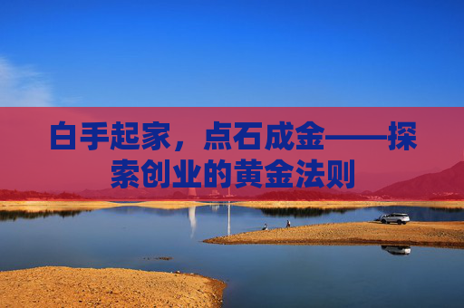 白手起家,点石成金——探索创业的黄金法则 白手起家,点石成金——探索创业的黄金法则