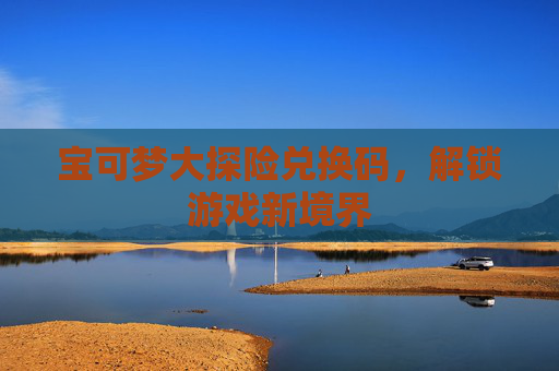 宝可梦大探险兑换码,解锁游戏新境界 宝可梦大探险兑换码,解锁游戏新境界