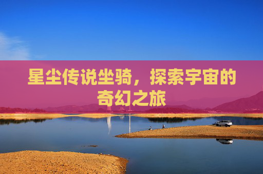 星尘传说坐骑,探索宇宙的奇幻之旅 星尘传说坐骑,探索宇宙的奇幻之旅