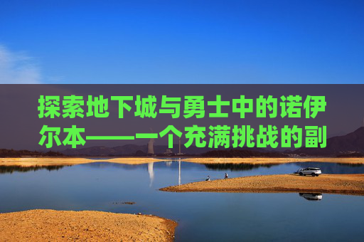 探索地下城与勇士中的诺伊尔本——一个充满挑战的副本 探索地下城与勇士中的诺伊尔本——一个充满挑战的副本