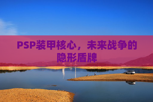 PSP装甲核心,未来战争的隐形盾牌 PSP装甲核心,未来战争的隐形盾牌