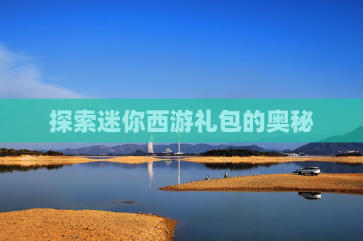 探索迷你西游礼包的奥秘 探索迷你西游礼包的奥秘