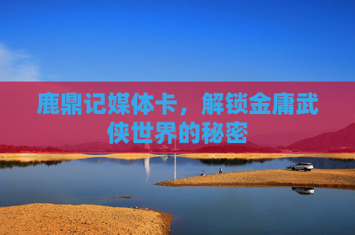 鹿鼎记媒体卡,解锁金庸武侠世界的秘密 鹿鼎记媒体卡,解锁金庸武侠世界的秘密
