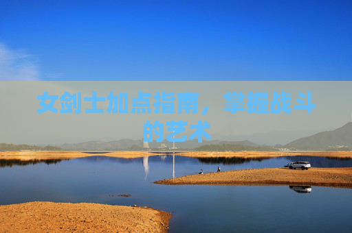 女剑士加点指南,掌握战斗的艺术 女剑士加点指南,掌握战斗的艺术