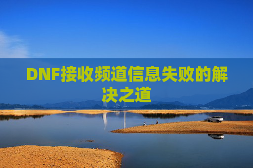 DNF接收频道信息失败的解决之道 DNF接收频道信息失败的解决之道