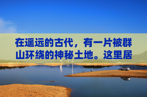 在遥远的古代,有一片被群山环绕的神秘土地。这里居住着一群勇猛的勇士,他们以狩猎为生,生活充满了挑战和危险。然而,在这些勇士中,有一位名叫雷虎的年轻人,他以其卓越的武艺和过人的勇气而闻名于世 在遥远的古代,有一片被群山环绕的神秘土地。这里居住着一群勇猛的勇士,他们以狩猎为生,生活充满了挑战和危险。然而,在这些勇士中,有一位名叫雷虎的年轻人,他以其卓越的武艺和过人的勇气而闻名于世